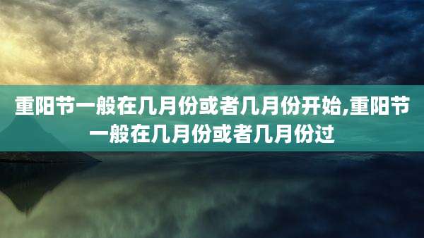 重阳节一般在几月份或者几月份开始,重阳节一般在几月份或者几月份过