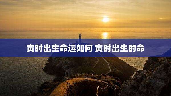 寅时出生命运如何 寅时出生的命
