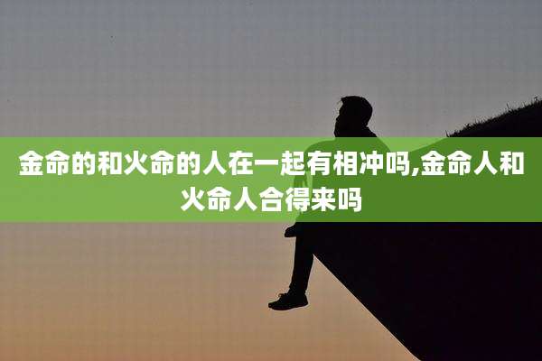 金命的和火命的人在一起有相冲吗,金命人和火命人合得来吗