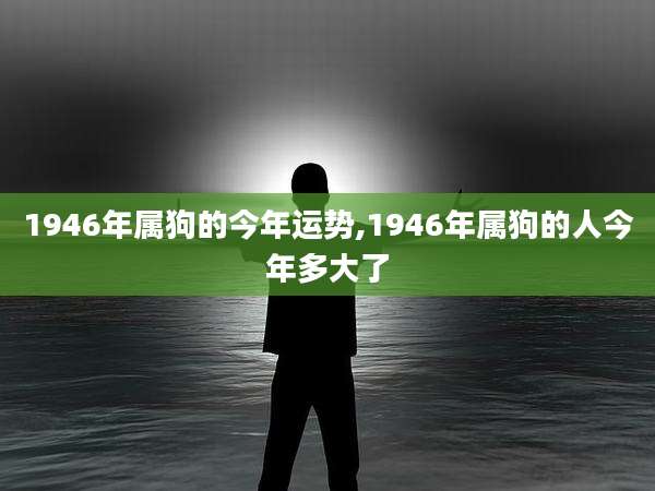 1946年属狗的今年运势,1946年属狗的人今年多大了