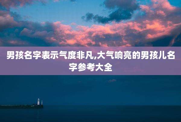 男孩名字表示气度非凡,大气响亮的男孩儿名字参考大全
