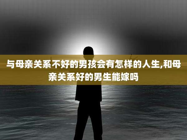 与母亲关系不好的男孩会有怎样的人生,和母亲关系好的男生能嫁吗