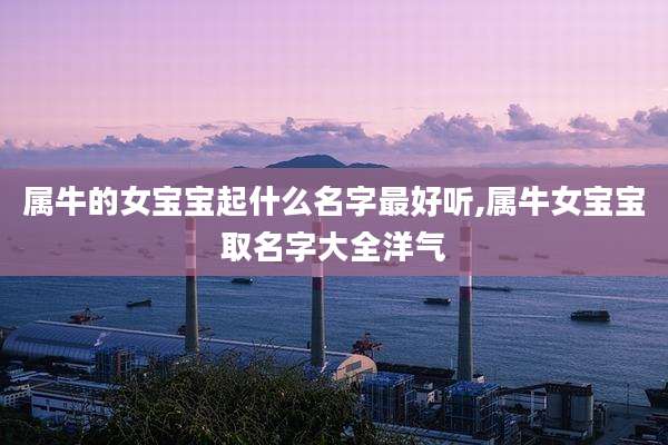 属牛的女宝宝起什么名字最好听,属牛女宝宝取名字大全洋气