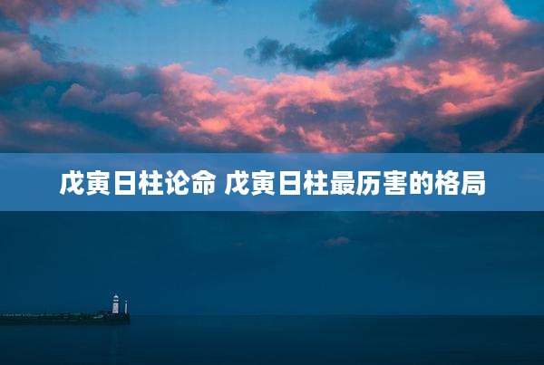 戊寅日柱论命 戊寅日柱最历害的格局