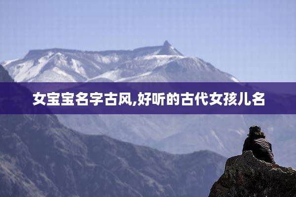 女宝宝名字古风,好听的古代女孩儿名