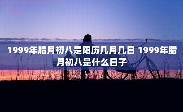 1999年腊月初八是阳历几月几日 1999年腊月初八是什么日子