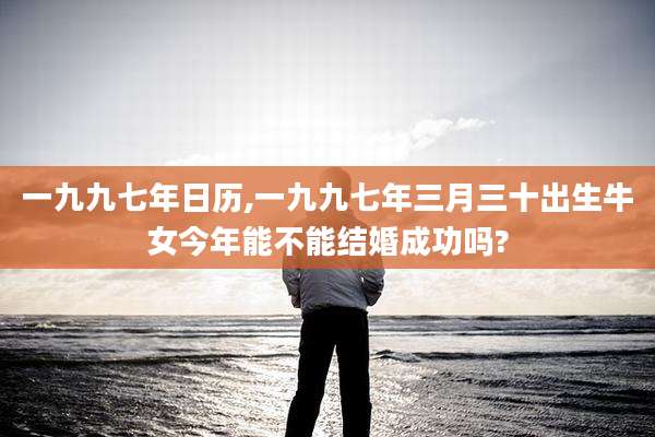 一九九七年日历,一九九七年三月三十出生牛女今年能不能结婚成功吗?