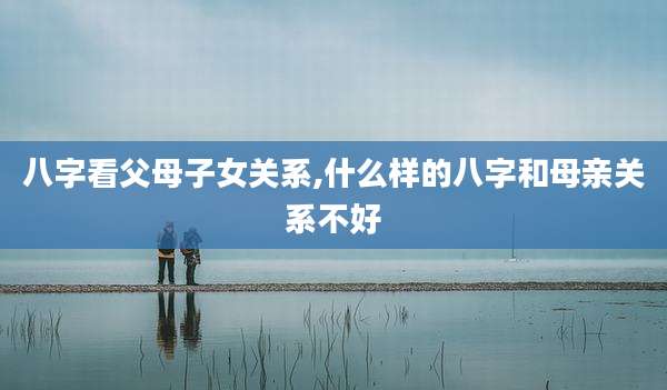 八字看父母子女关系,什么样的八字和母亲关系不好