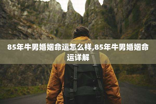 85年牛男婚姻命运怎么样,85年牛男婚姻命运详解