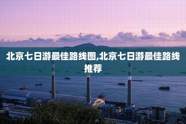 北京七日游最佳路线图,北京七日游最佳路线推荐