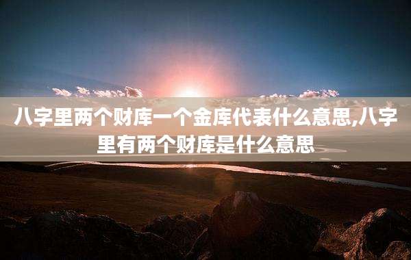 八字里两个财库一个金库代表什么意思,八字里有两个财库是什么意思