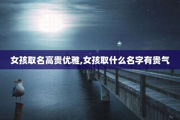 女孩取名高贵优雅,女孩取什么名字有贵气