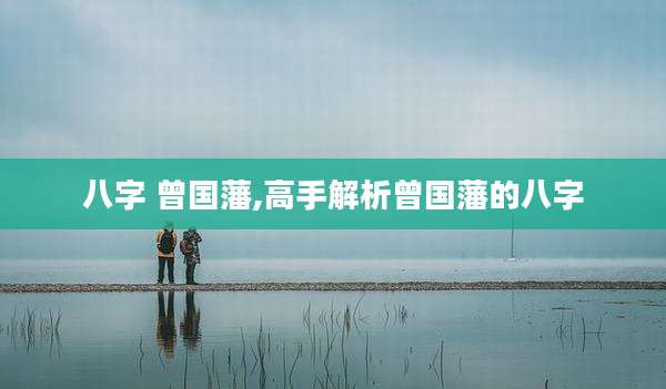 八字 曾国藩,高手解析曾国藩的八字