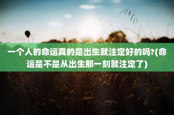 一个人的命运真的是出生就注定好的吗?(命运是不是从出生那一刻就注定了)