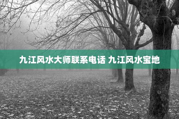 九江风水大师联系电话 九江风水宝地