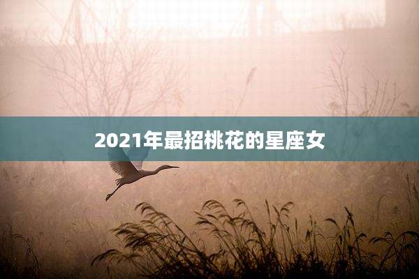 2021年最招桃花的星座女