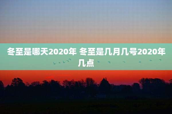 冬至是哪天2020年 冬至是几月几号2020年几点