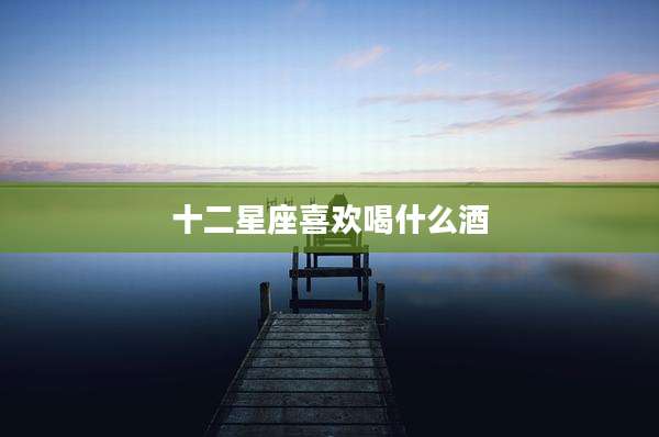 十二星座喜欢喝什么酒