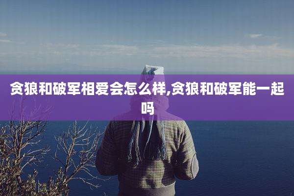 贪狼和破军相爱会怎么样,贪狼和破军能一起吗