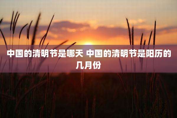 中国的清明节是哪天 中国的清明节是阳历的几月份