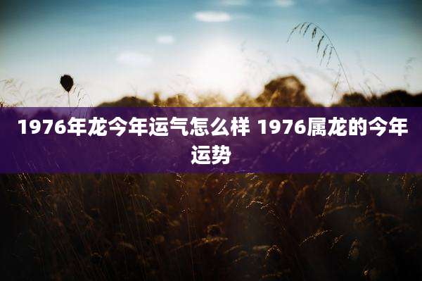 1976年龙今年运气怎么样 1976属龙的今年运势