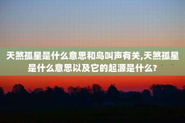 天煞孤星是什么意思和鸟叫声有关,天煞孤星是什么意思以及它的起源是什么?
