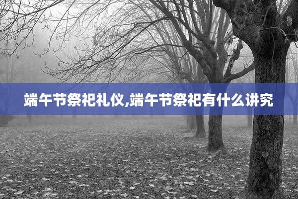 端午节祭祀礼仪,端午节祭祀有什么讲究