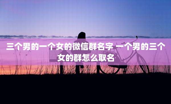 三个男的一个女的微信群名字 一个男的三个女的群怎么取名