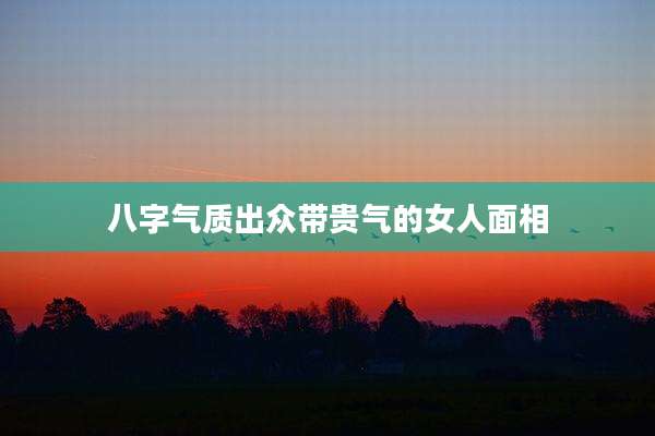 八字气质出众带贵气的女人面相