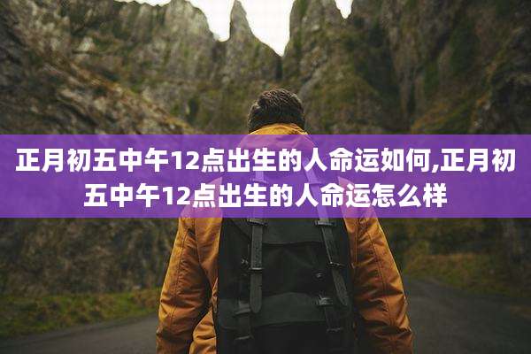 正月初五中午12点出生的人命运如何,正月初五中午12点出生的人命运怎么样