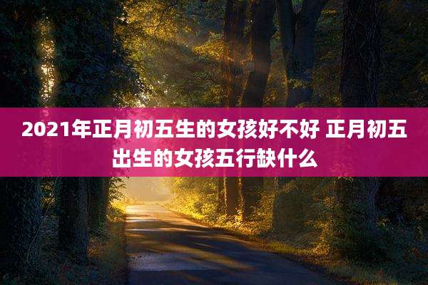 2021年正月初五生的女孩好不好 正月初五出生的女孩五行缺什么