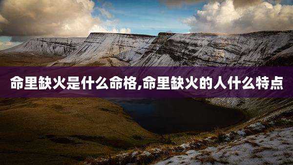 命里缺火是什么命格,命里缺火的人什么特点