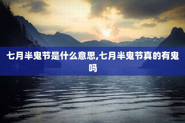七月半鬼节是什么意思,七月半鬼节真的有鬼吗