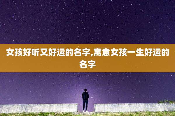 女孩好听又好运的名字,寓意女孩一生好运的名字