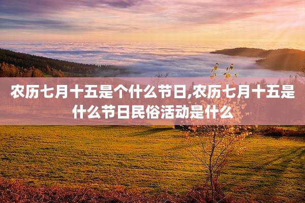 农历七月十五是个什么节日,农历七月十五是什么节日民俗活动是什么