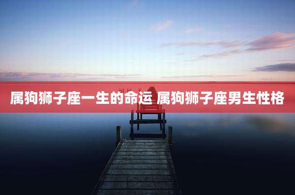 属狗狮子座一生的命运 属狗狮子座男生性格