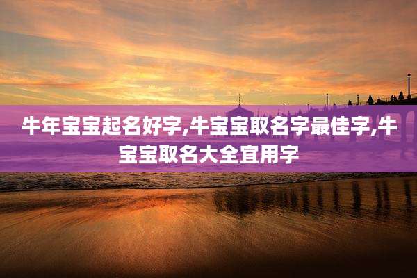 牛年宝宝起名好字,牛宝宝取名字最佳字,牛宝宝取名大全宜用字