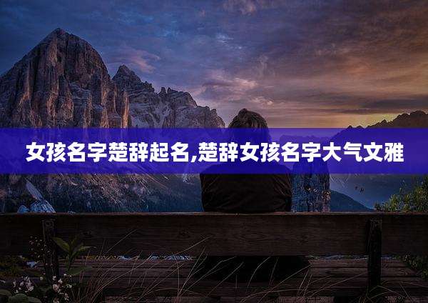 女孩名字楚辞起名,楚辞女孩名字大气文雅