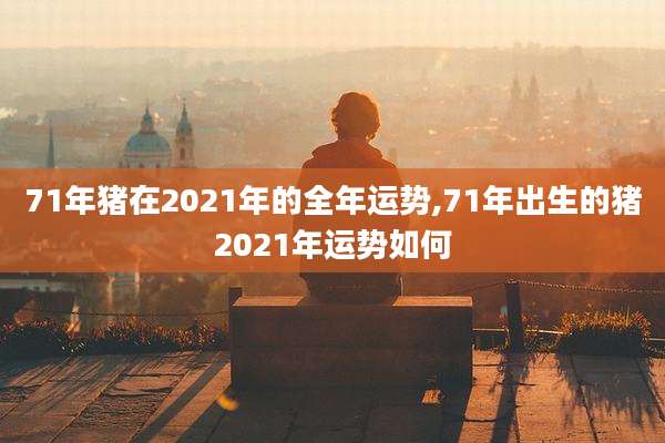 71年猪在2021年的全年运势,71年出生的猪2021年运势如何