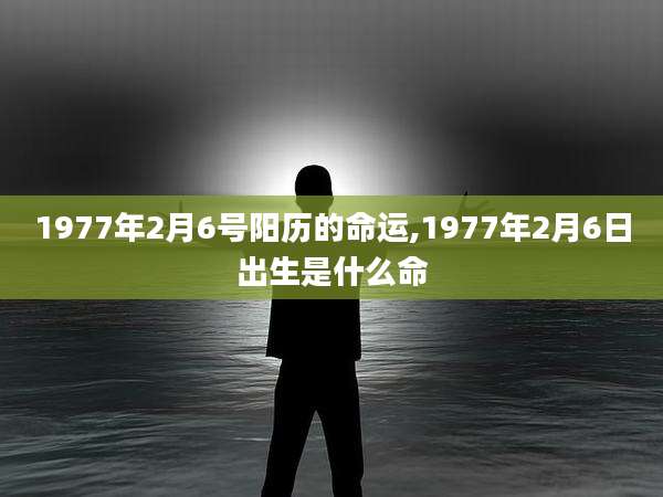 1977年2月6号阳历的命运,1977年2月6日出生是什么命