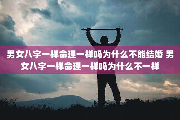 男女八字一样命理一样吗为什么不能结婚 男女八字一样命理一样吗为什么不一样