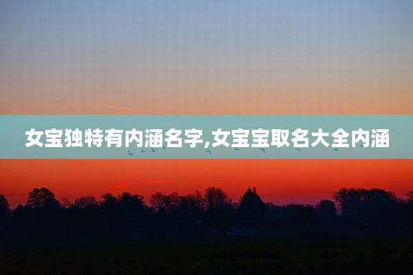 女宝独特有内涵名字,女宝宝取名大全内涵