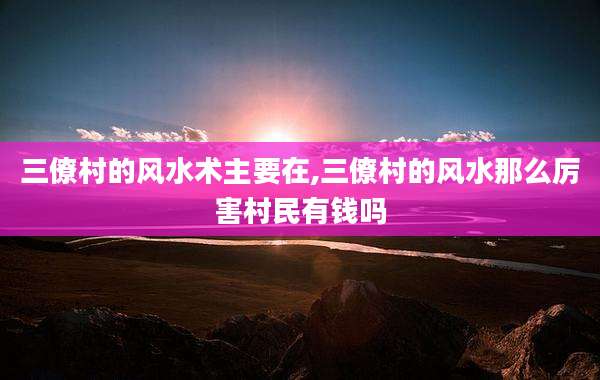三僚村的风水术主要在,三僚村的风水那么厉害村民有钱吗