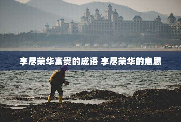 享尽荣华富贵的成语 享尽荣华的意思