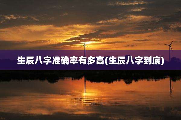 生辰八字准确率有多高(生辰八字到底)