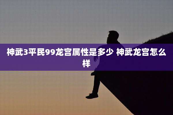 神武3平民99龙宫属性是多少 神武龙宫怎么样