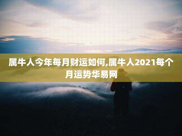 属牛人今年每月财运如何,属牛人2021每个月运势华易网