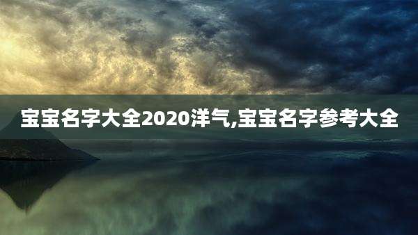 宝宝名字大全2020洋气,宝宝名字参考大全