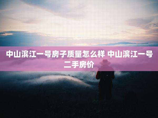 中山滨江一号房子质量怎么样 中山滨江一号二手房价
