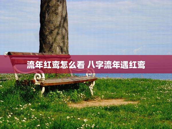 流年红鸾怎么看 八字流年遇红鸾